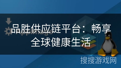 品胜供应链平台：畅享全球健康生活