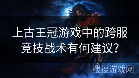 上古王冠游戏中的跨服竞技战术有何建议？