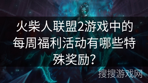 火柴人联盟2游戏中的每周福利活动有哪些特殊奖励？