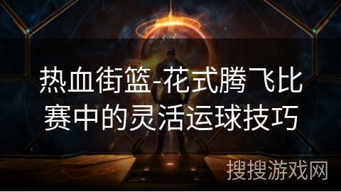 热血街篮-花式腾飞比赛中的灵活运球技巧