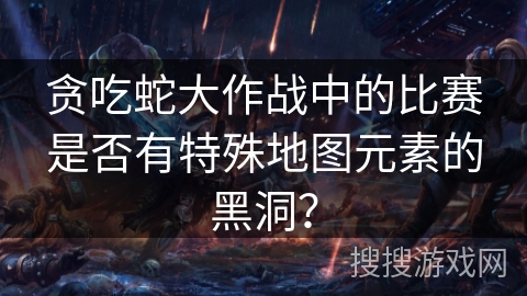 贪吃蛇大作战中的比赛是否有特殊地图元素的黑洞？