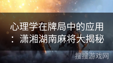 心理学在牌局中的应用：潇湘湖南麻将大揭秘