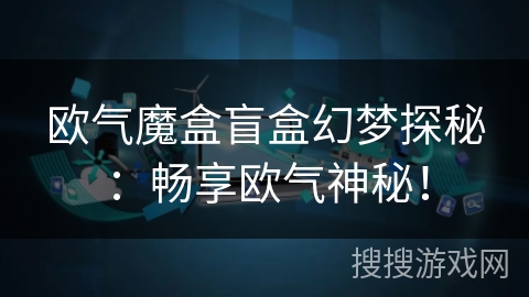 欧气魔盒盲盒幻梦探秘：畅享欧气神秘！
