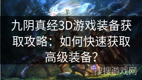 九阴真经3D游戏装备获取攻略：如何快速获取高级装备？