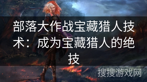 部落大作战宝藏猎人技术:成为宝藏猎人的绝技 部落大作战宝藏猎人技术:成为宝藏猎人的绝技