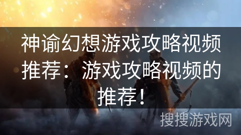 神谕幻想游戏攻略视频推荐:游戏攻略视频的推荐! 神谕幻想游戏攻略视频推荐:游戏攻略视频的推荐!