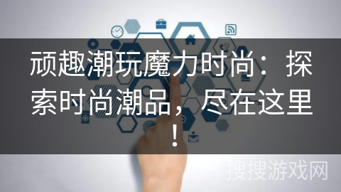 顽趣潮玩魔力时尚：探索时尚潮品，尽在这里！