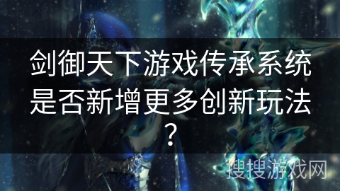 剑御天下游戏传承系统是否新增更多创新玩法？