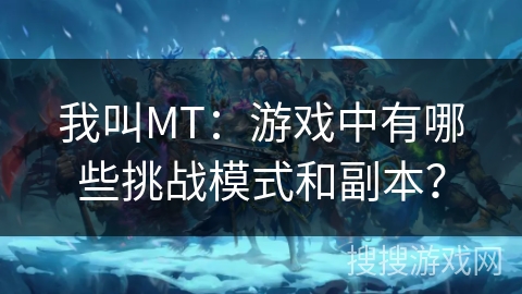 我叫MT：游戏中有哪些挑战模式和副本？