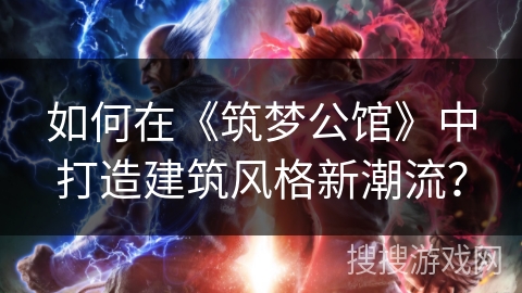 如何在《筑梦公馆》中打造建筑风格新潮流？