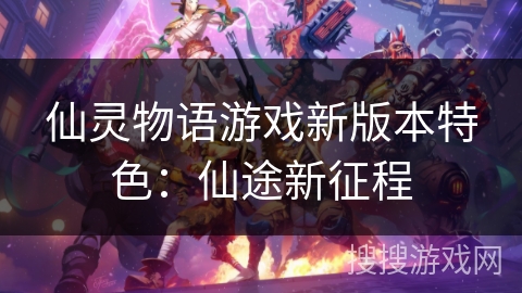 仙灵物语游戏新版本特色：仙途新征程