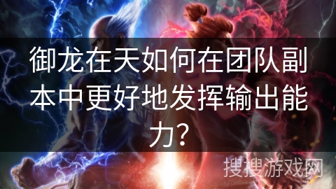 御龙在天如何在团队副本中更好地发挥输出能力? 御龙在天如何在团队副本中更好地发挥输出能力?