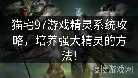 猫宅97游戏精灵系统攻略,培养强大精灵的方法! 猫宅97游戏精灵系统攻略,培养强大精灵的方法!