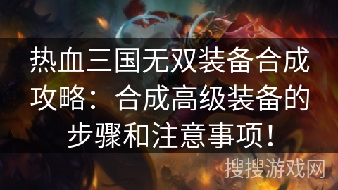 热血三国无双装备合成攻略：合成高级装备的步骤和注意事项！