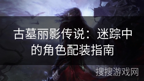 古墓丽影传说：迷踪中的角色配装指南