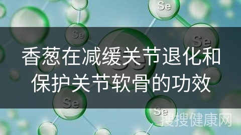 香葱在减缓关节退化和保护关节软骨的功效