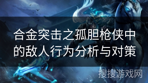 合金突击之孤胆枪侠中的敌人行为分析与对策