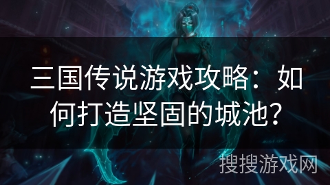 三国传说游戏攻略：如何打造坚固的城池？