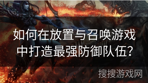 如何在放置与召唤游戏中打造最强防御队伍？