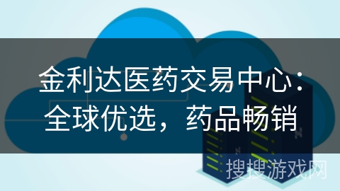 金利达医药交易中心：全球优选，药品畅销
