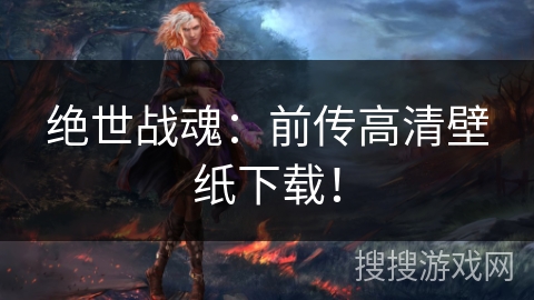 绝世战魂：前传高清壁纸下载！