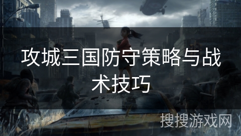 攻城三国防守策略与战术技巧