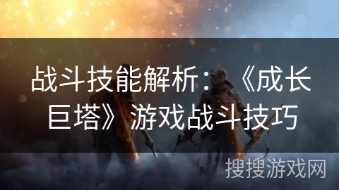 战斗技能解析：《成长巨塔》游戏战斗技巧