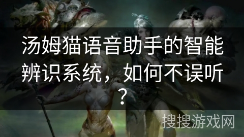 汤姆猫语音助手的智能辨识系统，如何不误听？
