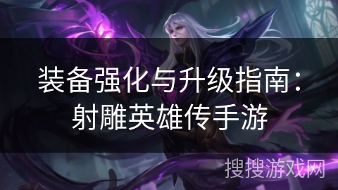 装备强化与升级指南：射雕英雄传手游