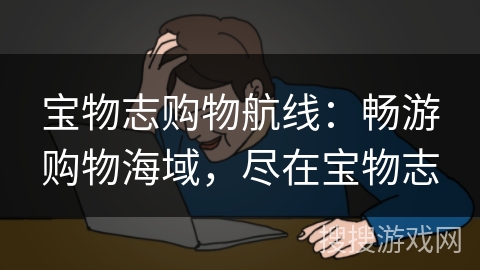 宝物志购物航线：畅游购物海域，尽在宝物志