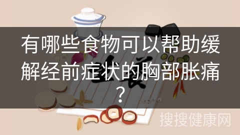 有哪些食物可以帮助缓解经前症状的胸部胀痛？