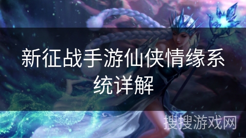 新征战手游仙侠情缘系统详解 新征战手游仙侠情缘系统详解