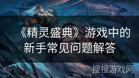《精灵盛典》游戏中的新手常见问题解答
