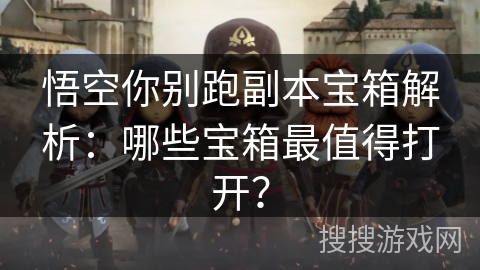悟空你别跑副本宝箱解析：哪些宝箱最值得打开？