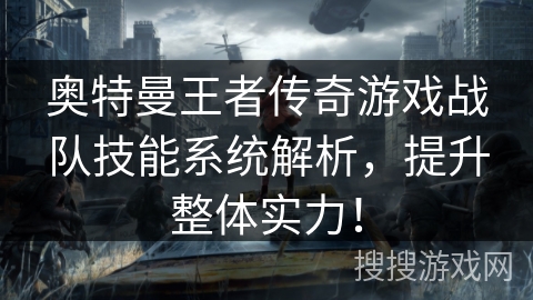 奥特曼王者传奇游戏战队技能系统解析，提升整体实力！
