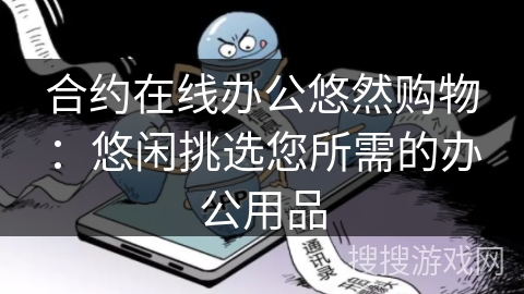 合约在线办公悠然购物：悠闲挑选您所需的办公用品