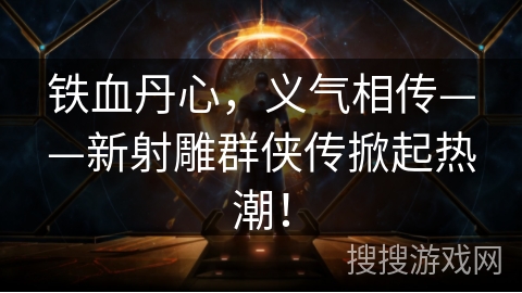 铁血丹心,义气相传——新射雕群侠传掀起热潮! 铁血丹心,义气相传——新射雕群侠传掀起热潮!