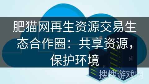 肥猫网再生资源交易生态合作圈：共享资源，保护环境