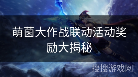 萌菌大作战联动活动奖励大揭秘