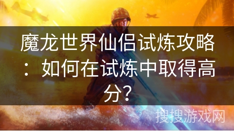 魔龙世界仙侣试炼攻略：如何在试炼中取得高分？