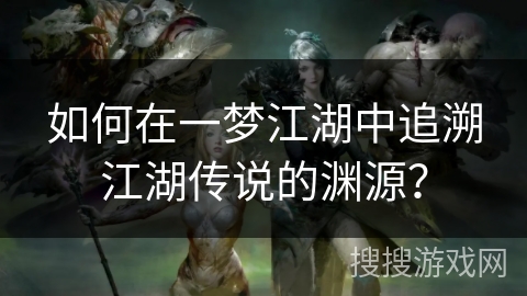 如何在一梦江湖中追溯江湖传说的渊源？