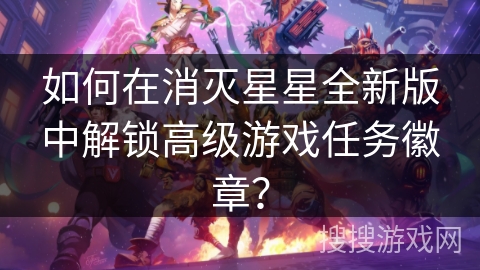 如何在消灭星星全新版中解锁高级游戏任务徽章? 如何在消灭星星全新版中解锁高级游戏任务徽章?