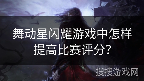 舞动星闪耀游戏中怎样提高比赛评分? 舞动星闪耀游戏中怎样提高比赛评分?