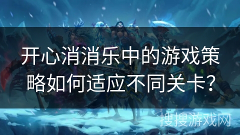 开心消消乐中的游戏策略如何适应不同关卡？