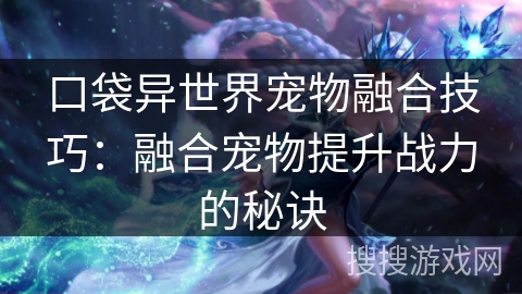口袋异世界宠物融合技巧：融合宠物提升战力的秘诀