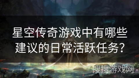 星空传奇游戏中有哪些建议的日常活跃任务? 星空传奇游戏中有哪些建议的日常活跃任务?