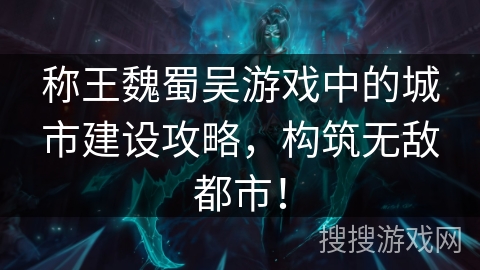 称王魏蜀吴游戏中的城市建设攻略，构筑无敌都市！