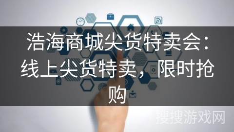 浩海商城尖货特卖会:线上尖货特卖,限时抢购 浩海商城尖货特卖会:线上尖货特卖,限时抢购
