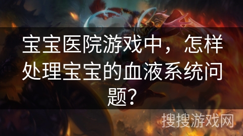 宝宝医院游戏中，怎样处理宝宝的血液系统问题？