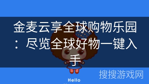 金麦云享全球购物乐园:尽览全球好物一键入手 金麦云享全球购物乐园:尽览全球好物一键入手